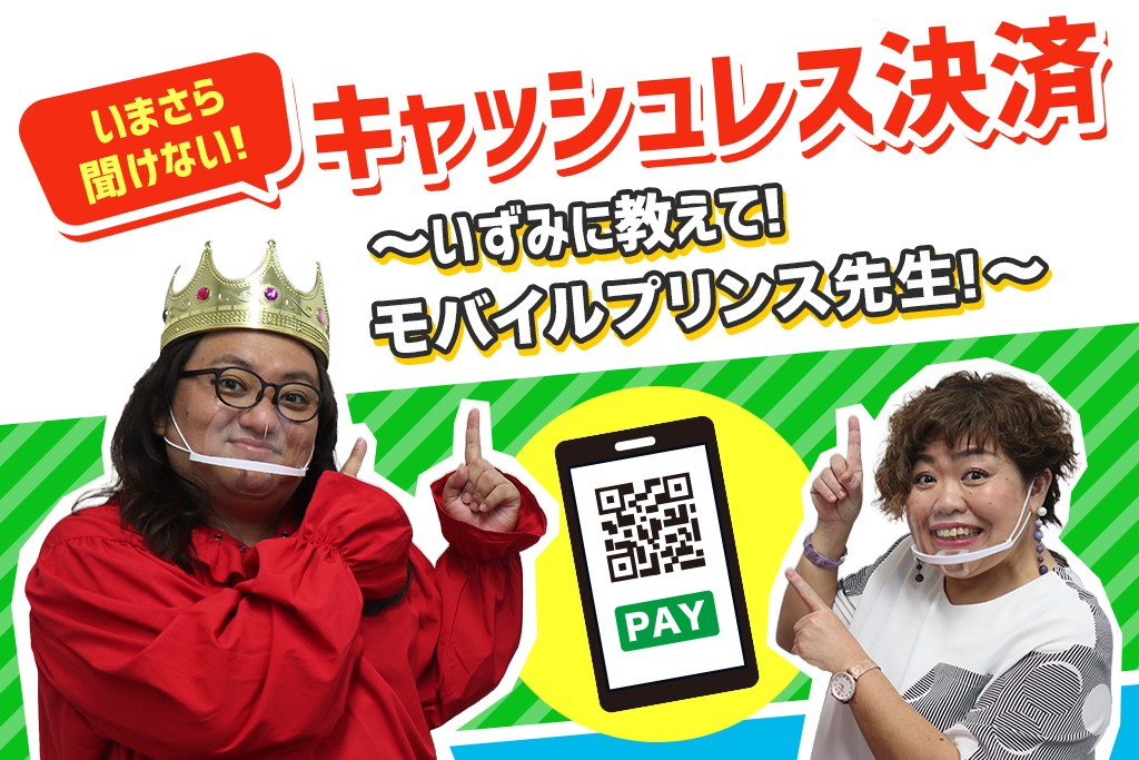 いまさら聞けない!キャッシュレス決済~いずみに教えて!モバイルプリンス先生!~