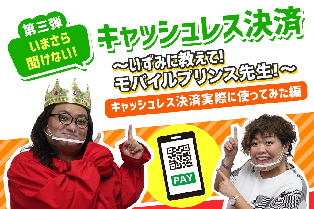第三弾 いまさら聞けない！キャッシュレス決済～いずみに教えて！モバイルプリンス先生！～「キャッシュレス決済実際に使ってみた編」
